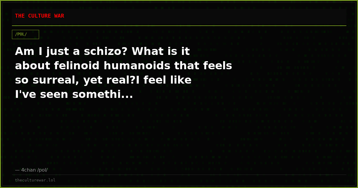 Am I just a schizo? What is it about felinoid humanoids that feels so surreal, yet real?I feel like I've seen somethi...