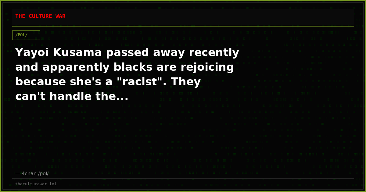 Yayoi Kusama passed away recently and apparently blacks are rejoicing because she's a "racist". They can't handle the...