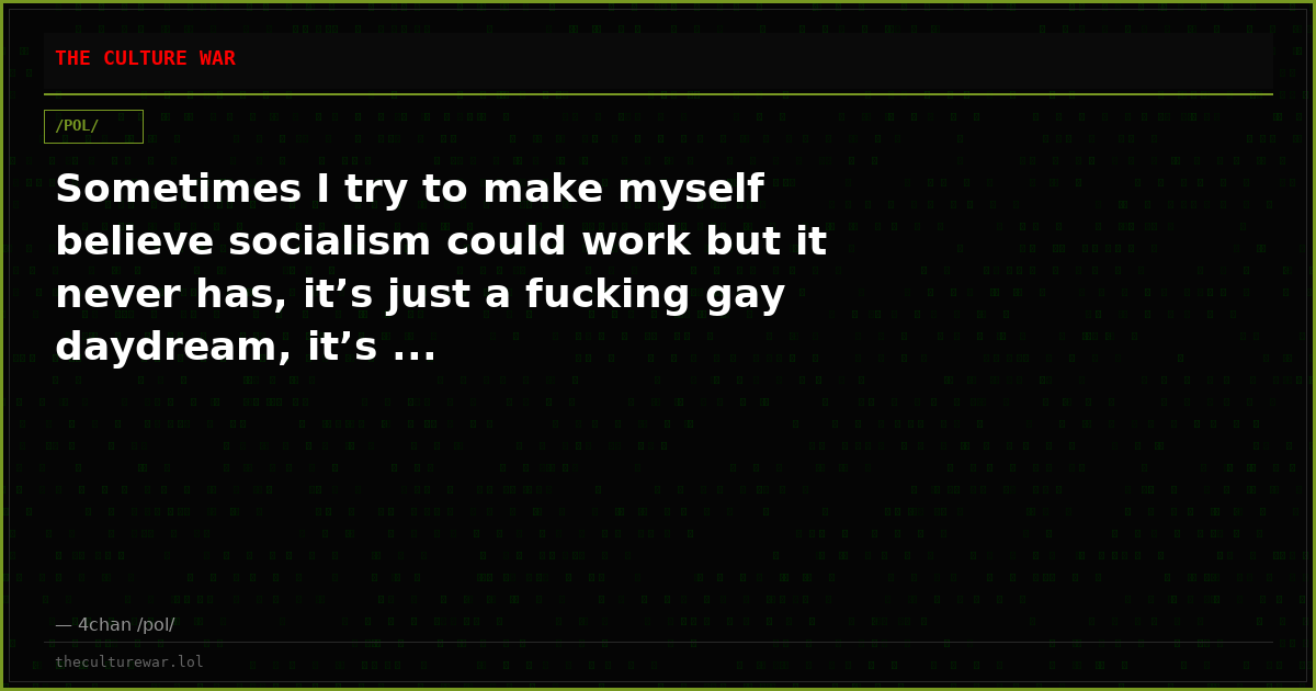 Sometimes I try to make myself believe socialism could work but it never has, it’s just a fucking gay daydream, it’s ...