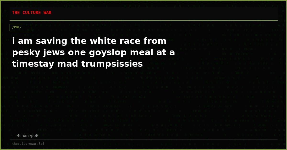 i am saving the white race from pesky jews one goyslop meal at a timestay mad trumpsissies