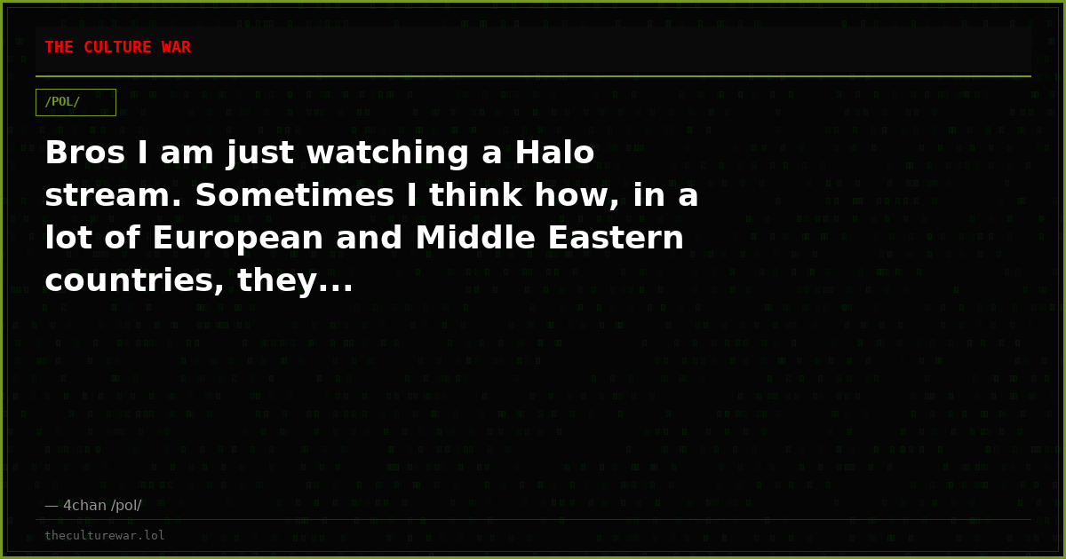 Bros I am just watching a Halo stream. Sometimes I think how, in a lot of European and Middle Eastern countries, they...