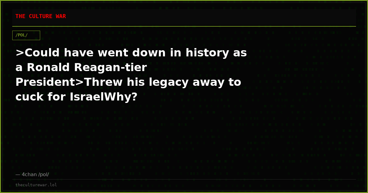 >Could have went down in history as a Ronald Reagan-tier President>Threw his legacy away to cuck for IsraelWhy?