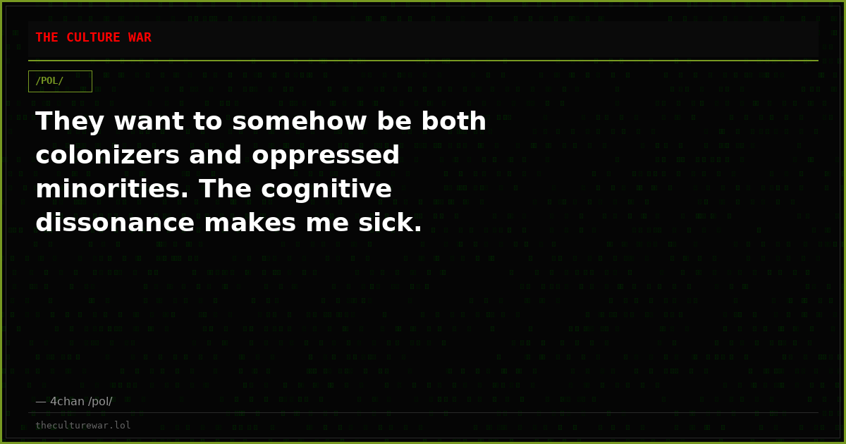 They want to somehow be both colonizers and oppressed minorities. The cognitive dissonance makes me sick.
