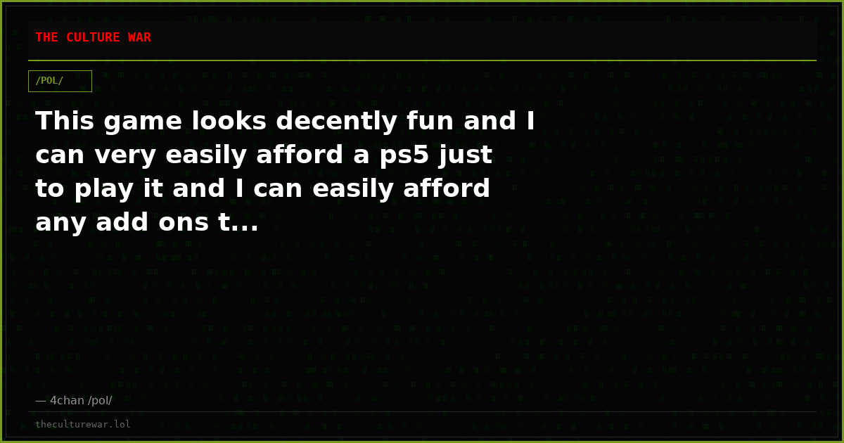 This game looks decently fun and I can very easily afford a ps5 just to play it and I can easily afford any add ons t...