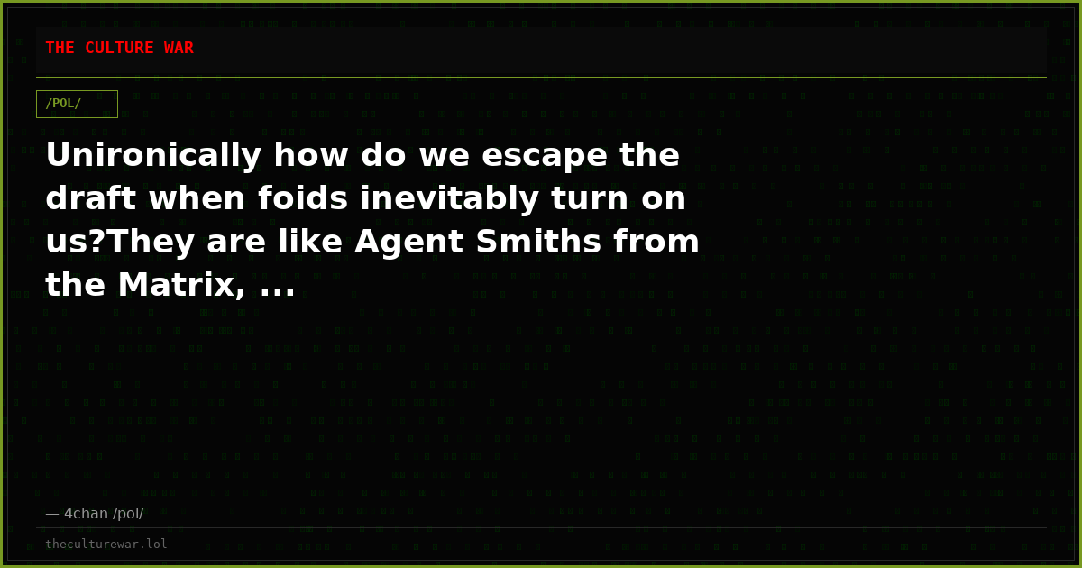 Unironically how do we escape the draft when foids inevitably turn on us?They are like Agent Smiths from the Matrix, ...