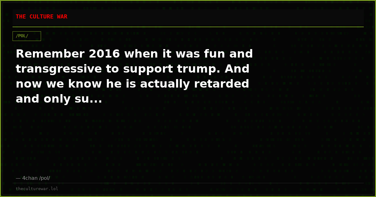 Remember 2016 when it was fun and transgressive to support trump. And now we know he is actually retarded and only su...