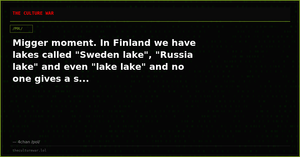Migger moment. In Finland we have lakes called "Sweden lake", "Russia lake" and even "lake lake" and no one gives a s...