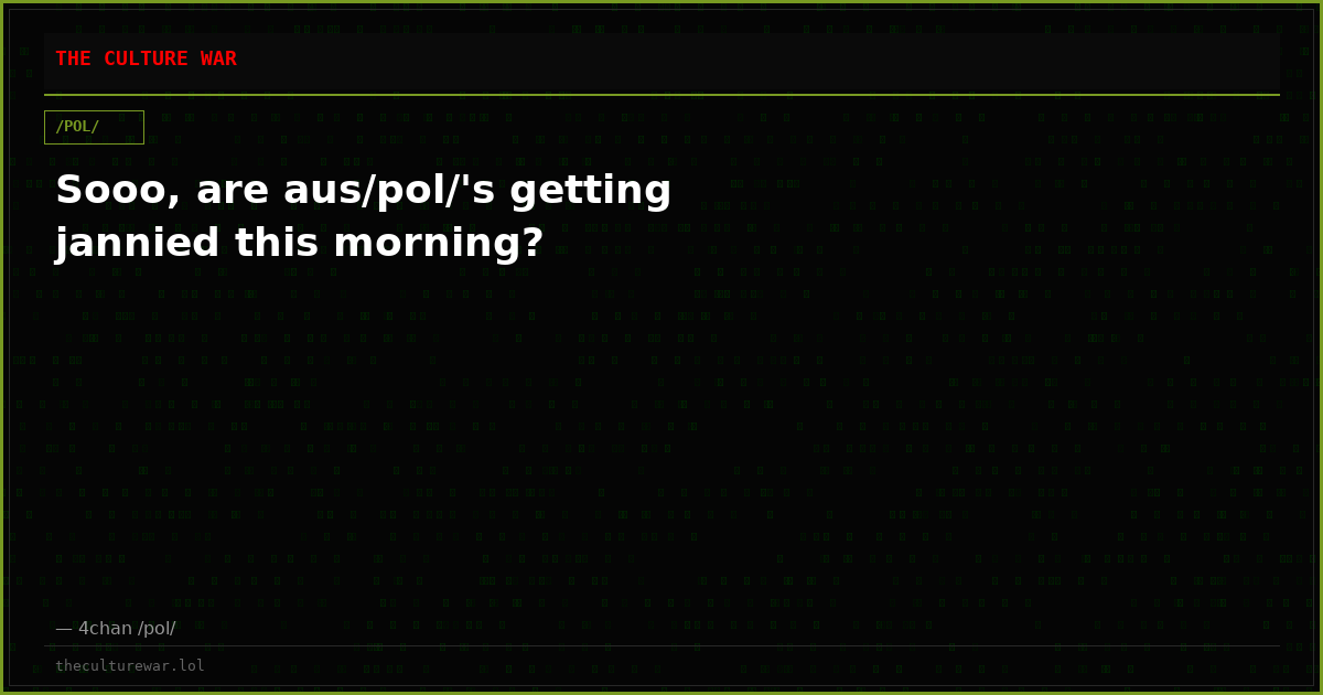 Sooo, are aus/pol/'s getting jannied this morning?