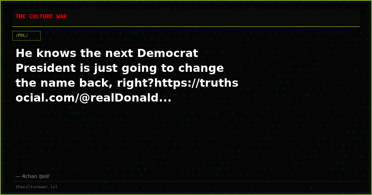 He knows the next Democrat President is just going to change the name back, right?https://truthsocial.com/@realDonald...