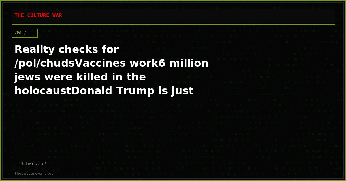 Reality checks for /pol/chudsVaccines work6 million jews were killed in the holocaustDonald Trump is just retarded, t...