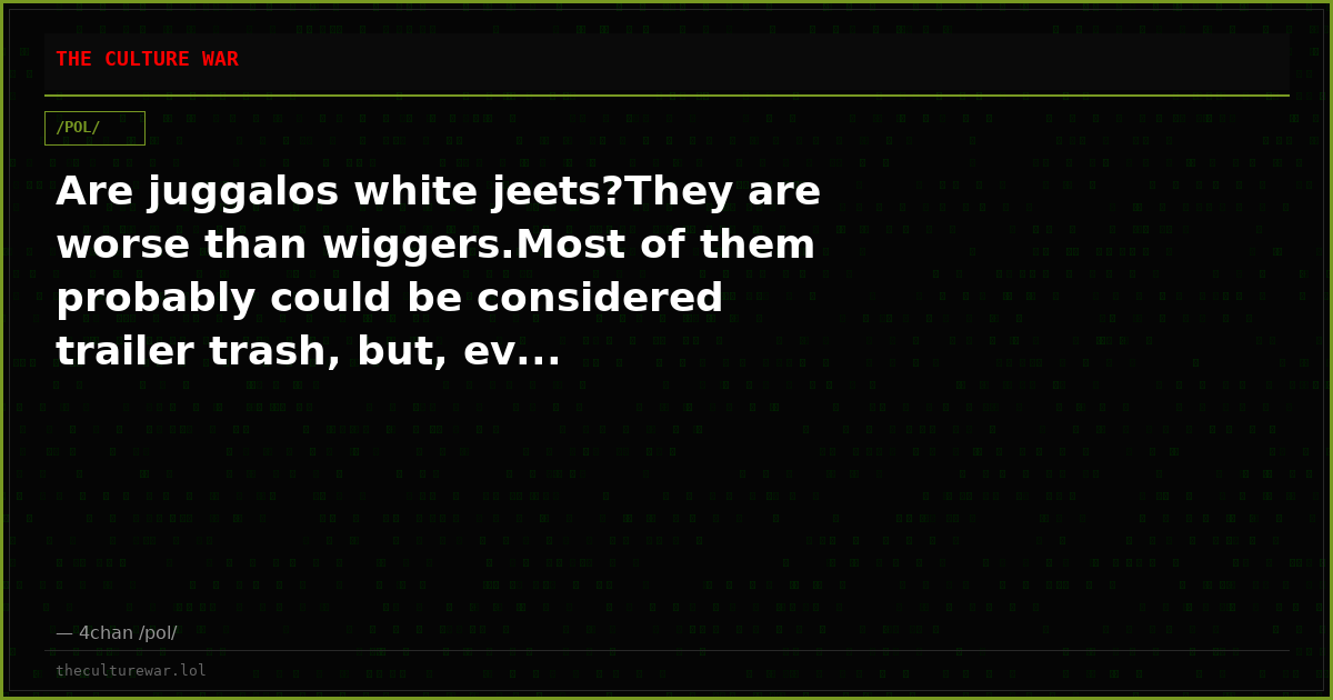 Are juggalos white jeets?They are worse than wiggers.Most of them probably could be considered trailer trash, but, ev...