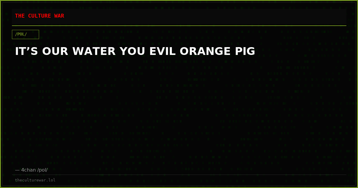 IT’S OUR WATER YOU EVIL ORANGE PIG