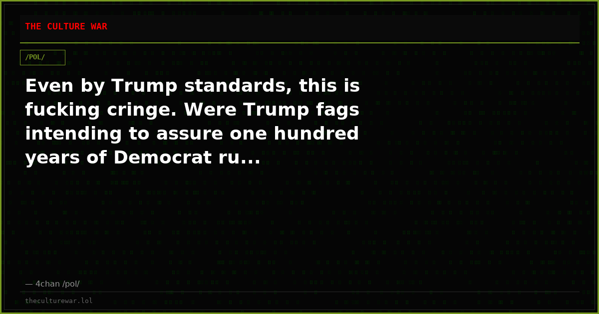Even by Trump standards, this is fucking cringe. Were Trump fags intending to assure one hundred years of Democrat ru...