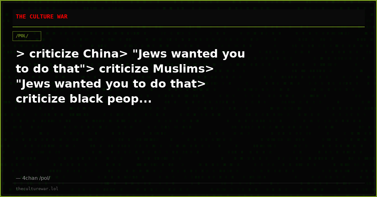 > criticize China> "Jews wanted you to do that"> criticize Muslims> "Jews wanted you to do that> criticize black peop...