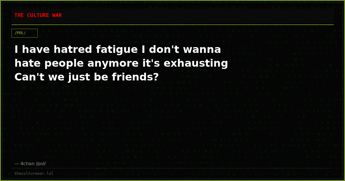 I have hatred fatigue I don't wanna hate people anymore it's exhausting Can't we just be friends?