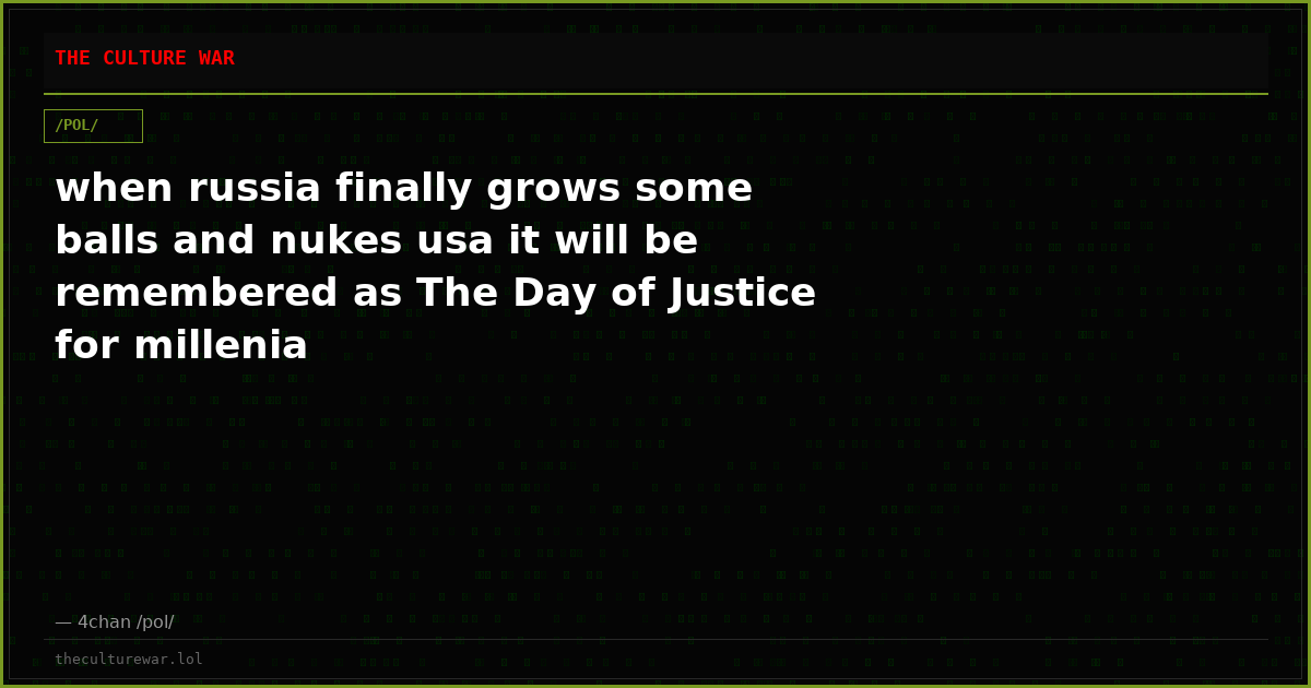 when russia finally grows some balls and nukes usa it will be remembered as The Day of Justice for millenia