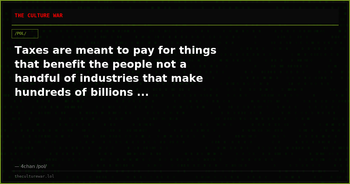 Taxes are meant to pay for things that benefit the people not a handful of industries that make hundreds of billions ...