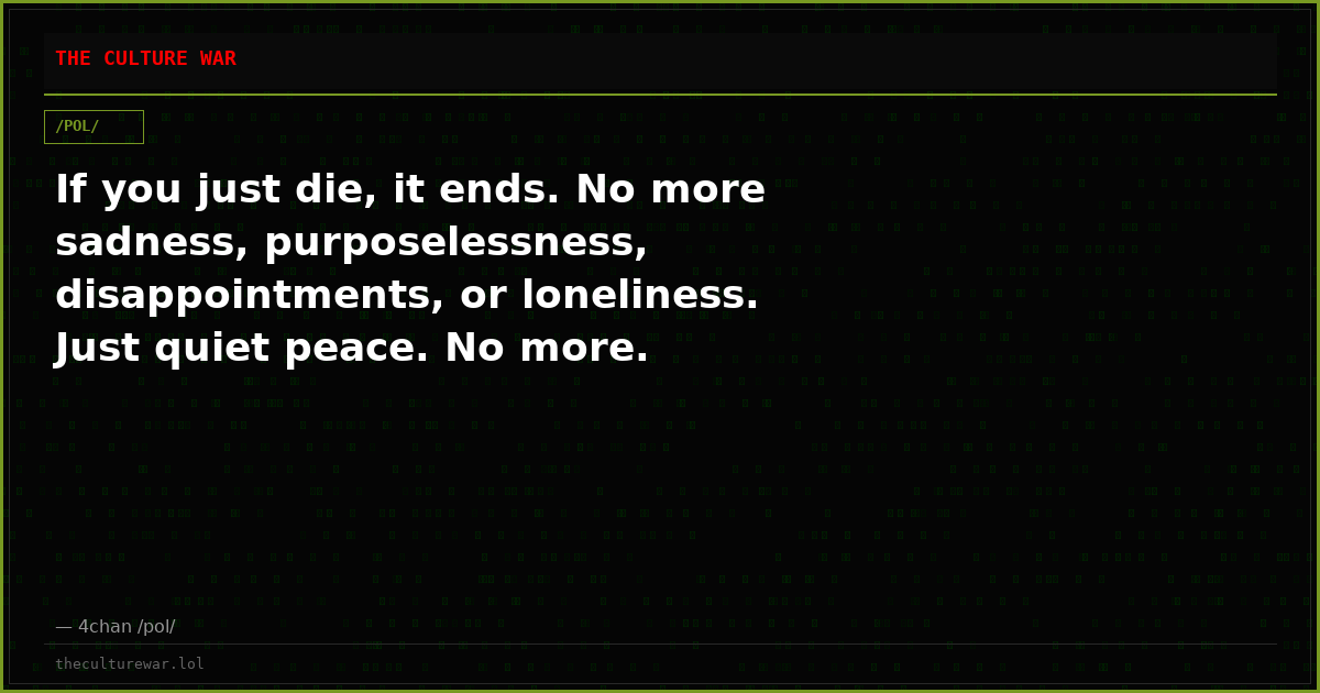 If you just die, it ends. No more sadness, purposelessness, disappointments, or loneliness. Just quiet peace. No more.