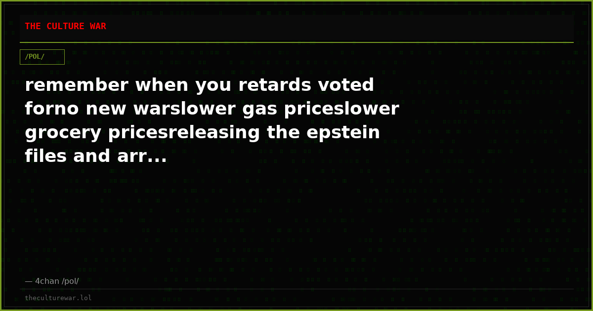 remember when you retards voted forno new warslower gas priceslower grocery pricesreleasing the epstein files and arr...