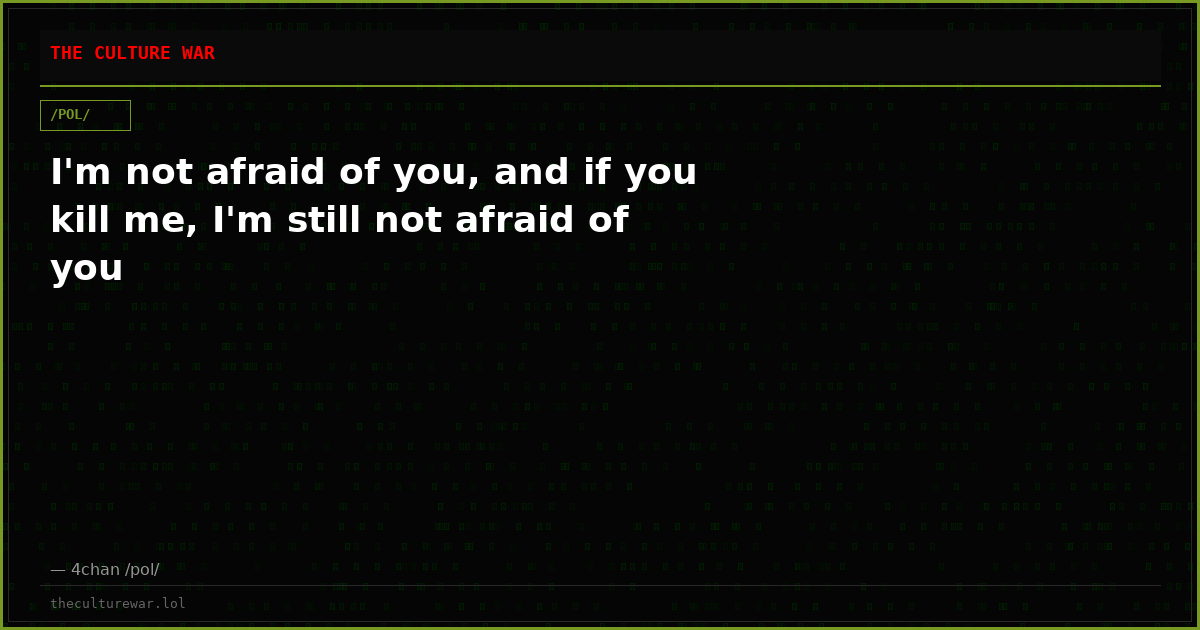I'm not afraid of you, and if you kill me, I'm still not afraid of you