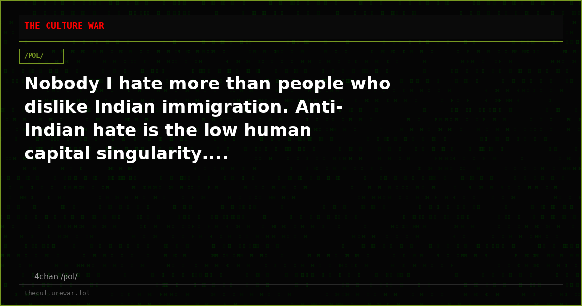 Nobody I hate more than people who dislike Indian immigration. Anti-Indian hate is the low human capital singularity....