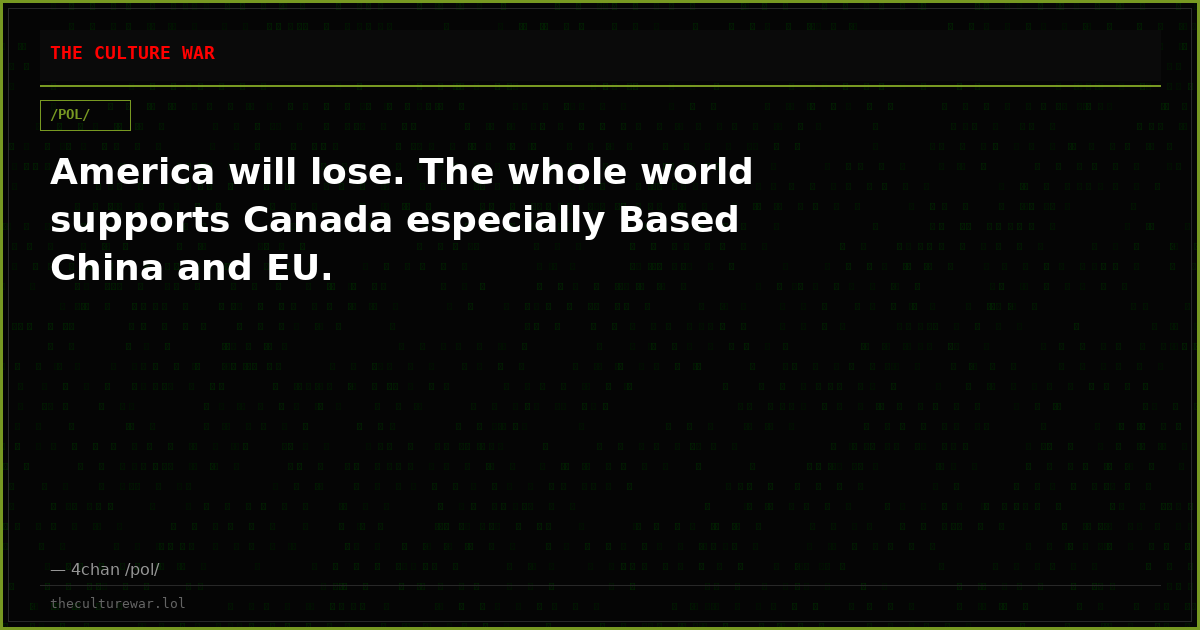 America will lose. The whole world supports Canada especially Based China and EU.
