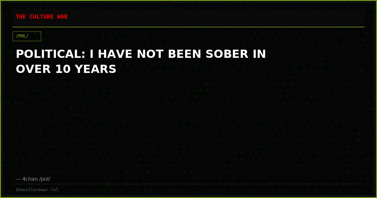 POLITICAL: I HAVE NOT BEEN SOBER IN OVER 10 YEARS