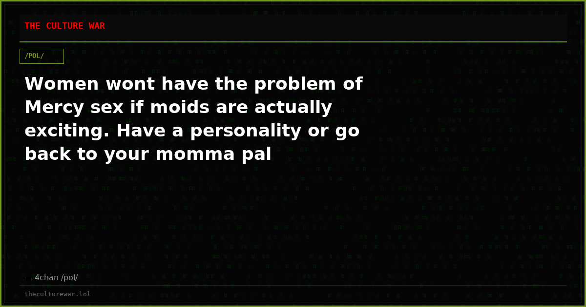 Women wont have the problem of Mercy sex if moids are actually exciting. Have a personality or go back to your momma pal