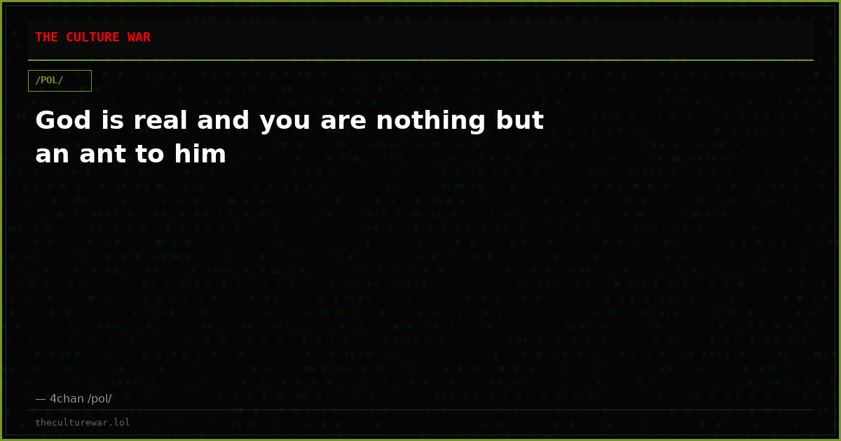 God is real and you are nothing but an ant to him