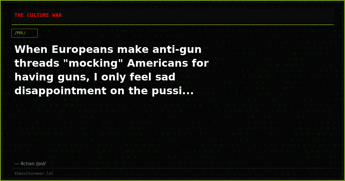When Europeans make anti-gun threads "mocking" Americans for having guns, I only feel sad disappointment on the pussi...