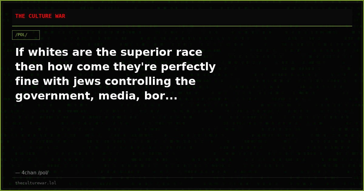 If whites are the superior race then how come they're perfectly fine with jews controlling the government, media, bor...