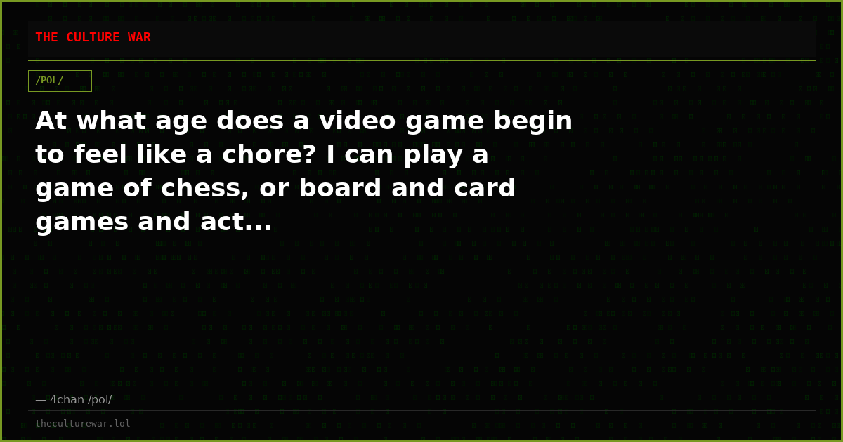 At what age does a video game begin to feel like a chore? I can play a game of chess, or board and card games and act...