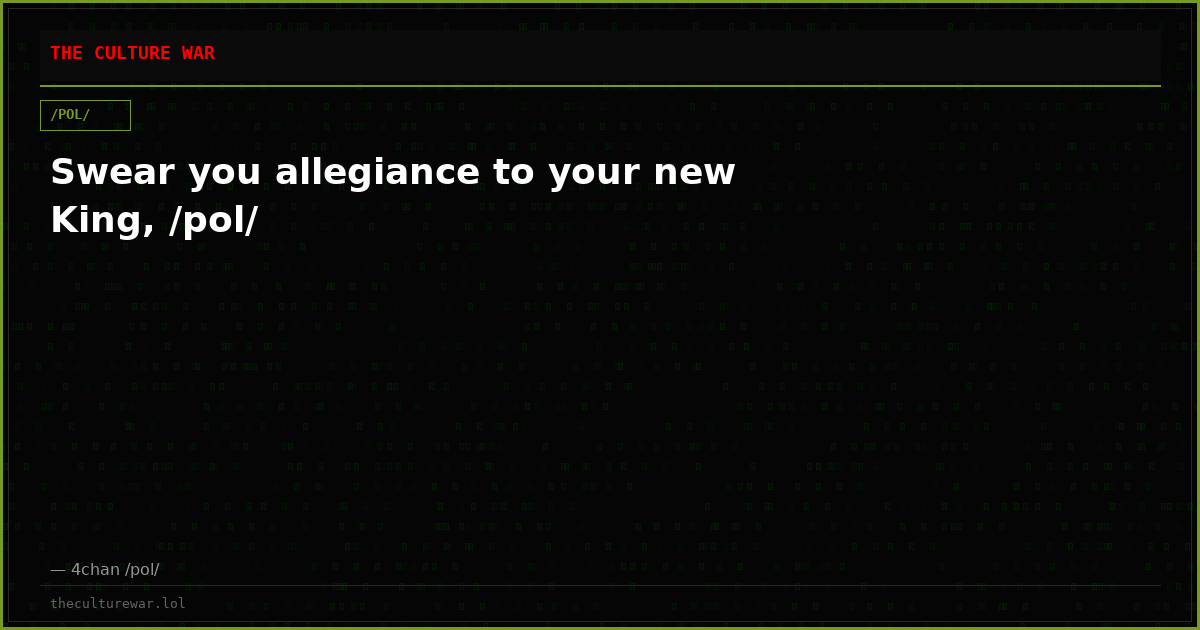 Swear you allegiance to your new King, /pol/
