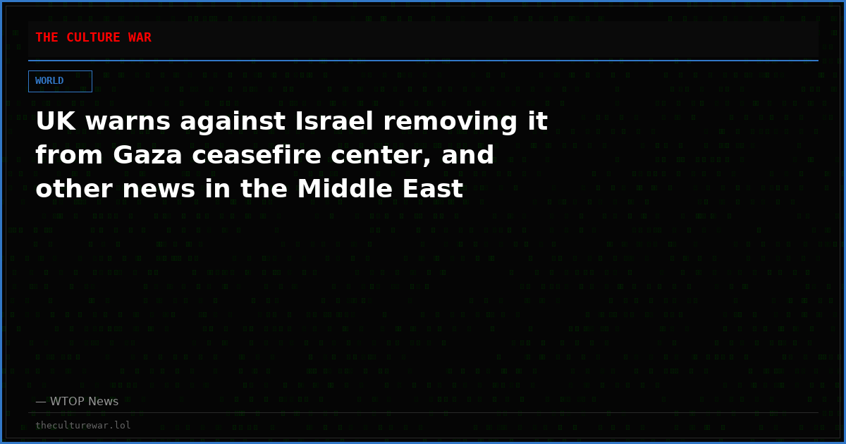 UK warns against Israel removing it from Gaza ceasefire center, and other news in the Middle East