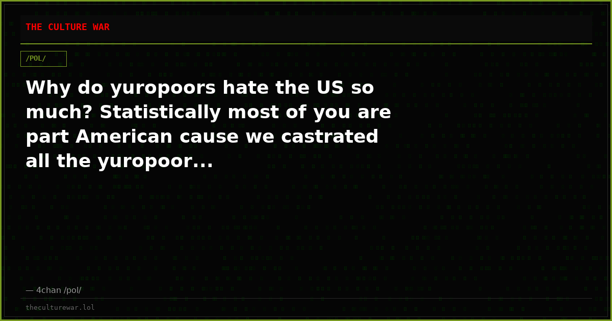 Why do yuropoors hate the US so much? Statistically most of you are part American cause we castrated all the yuropoor...
