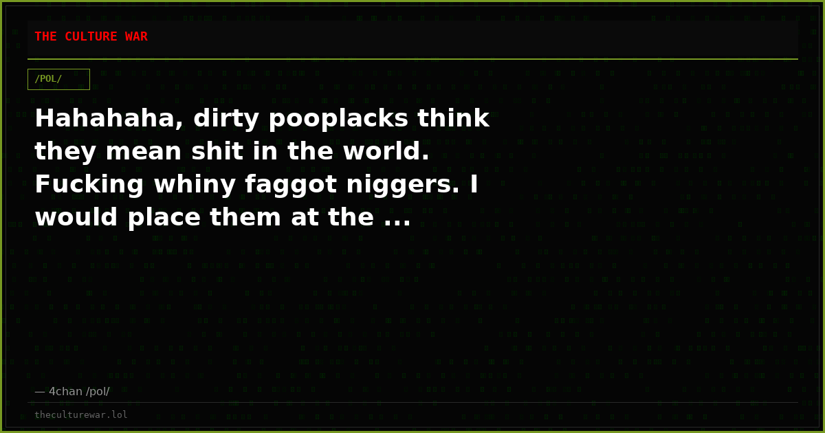 Hahahaha, dirty pooplacks think they mean shit in the world. Fucking whiny faggot niggers. I would place them at the ...