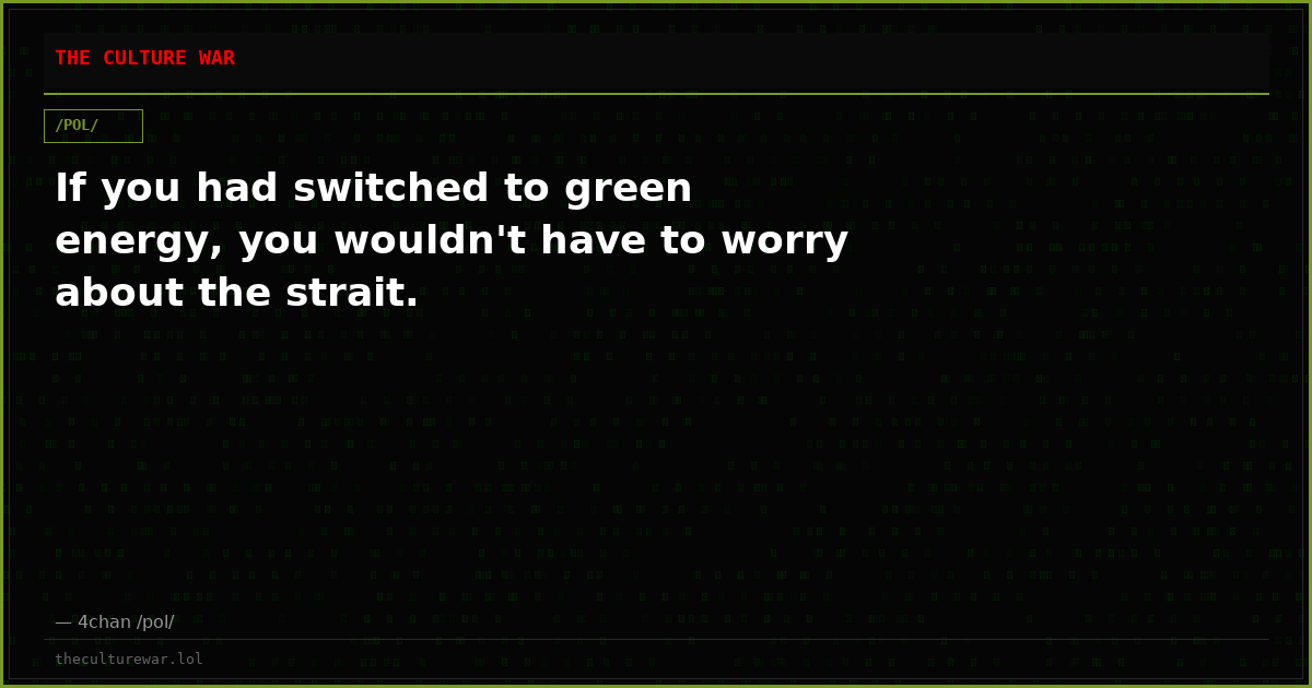 If you had switched to green energy, you wouldn't have to worry about the strait.