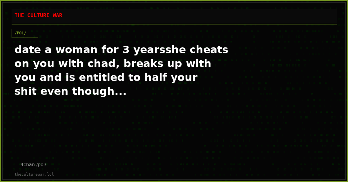 date a woman for 3 yearsshe cheats on you with chad, breaks up with you and is entitled to half your shit even though...