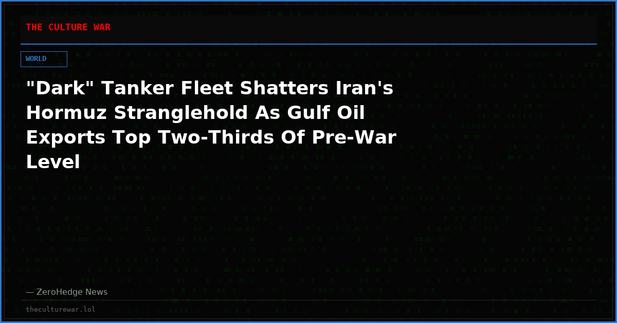 "Dark" Tanker Fleet Shatters Iran's Hormuz Stranglehold As Gulf Oil Exports Top Two-Thirds Of Pre-War Level
