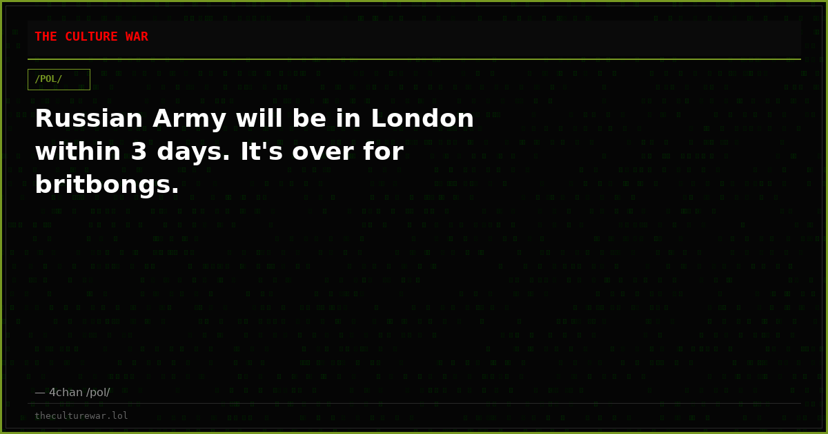 Russian Army will be in London within 3 days. It's over for britbongs.