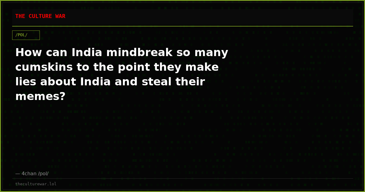 How can India mindbreak so many cumskins to the point they make lies about India and steal their memes?