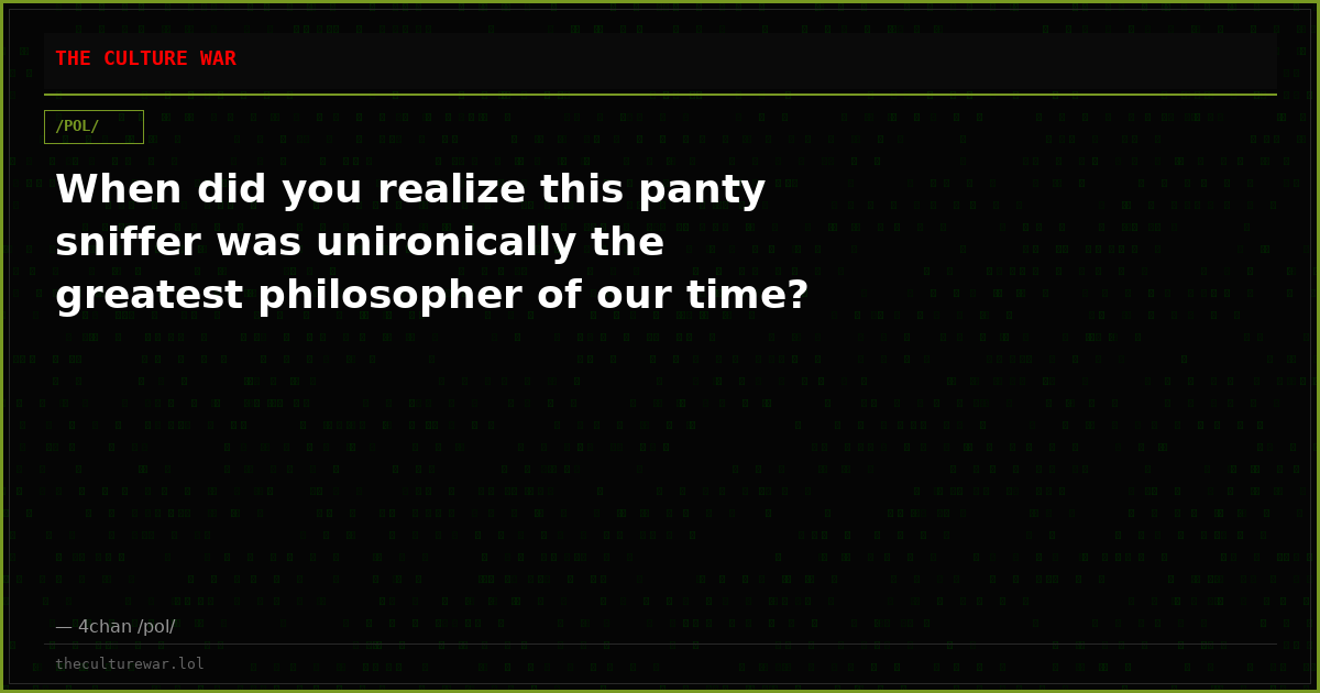When did you realize this panty sniffer was unironically the greatest philosopher of our time?
