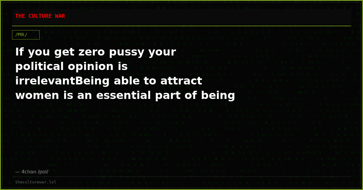If you get zero pussy your political opinion is irrelevantBeing able to attract women is an essential part of being a...
