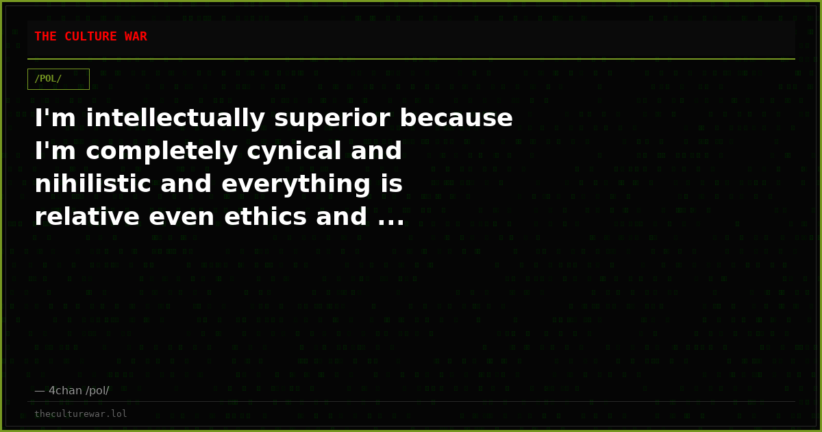 I'm intellectually superior because I'm completely cynical and nihilistic and everything is relative even ethics and ...