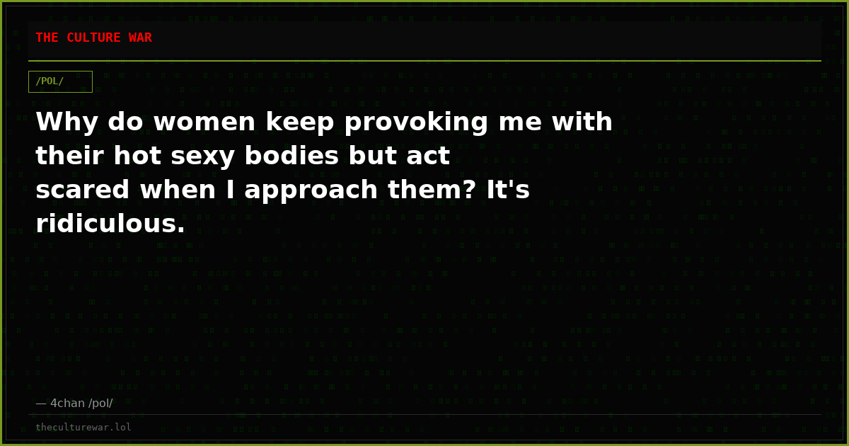 Why do women keep provoking me with their hot sexy bodies but act scared when I approach them? It's ridiculous.