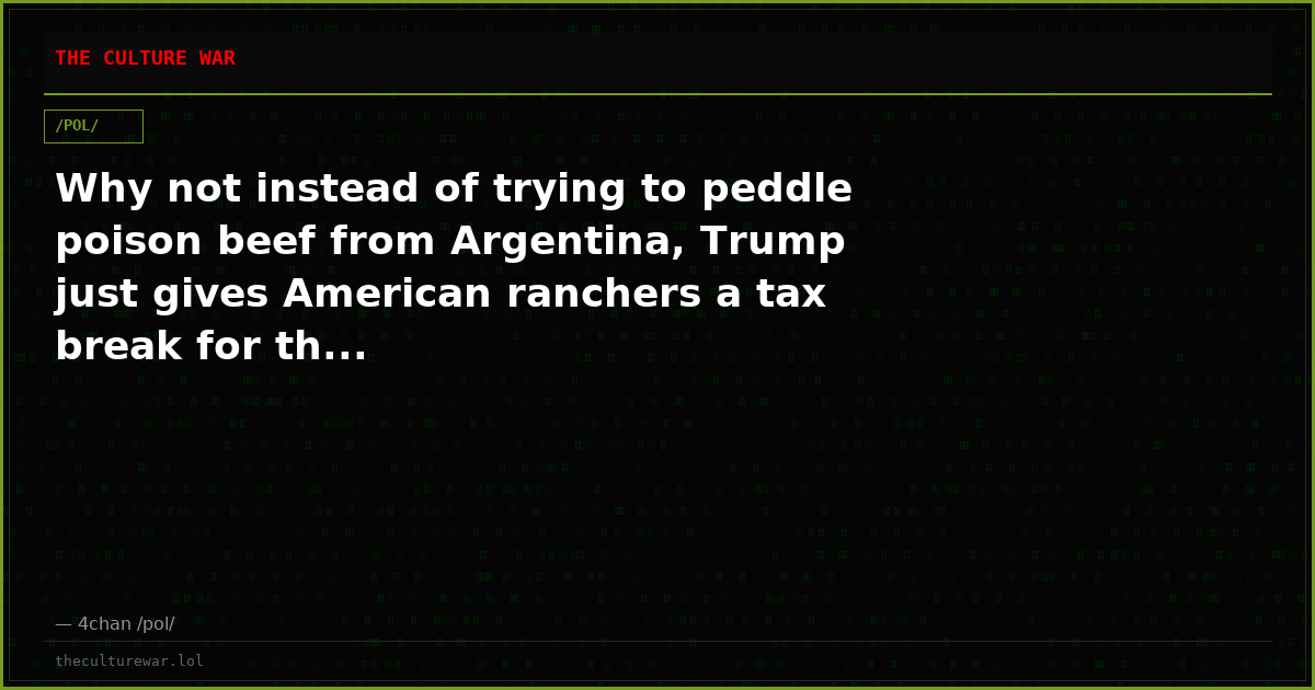 Why not instead of trying to peddle poison beef from Argentina, Trump just gives American ranchers a tax break for th...