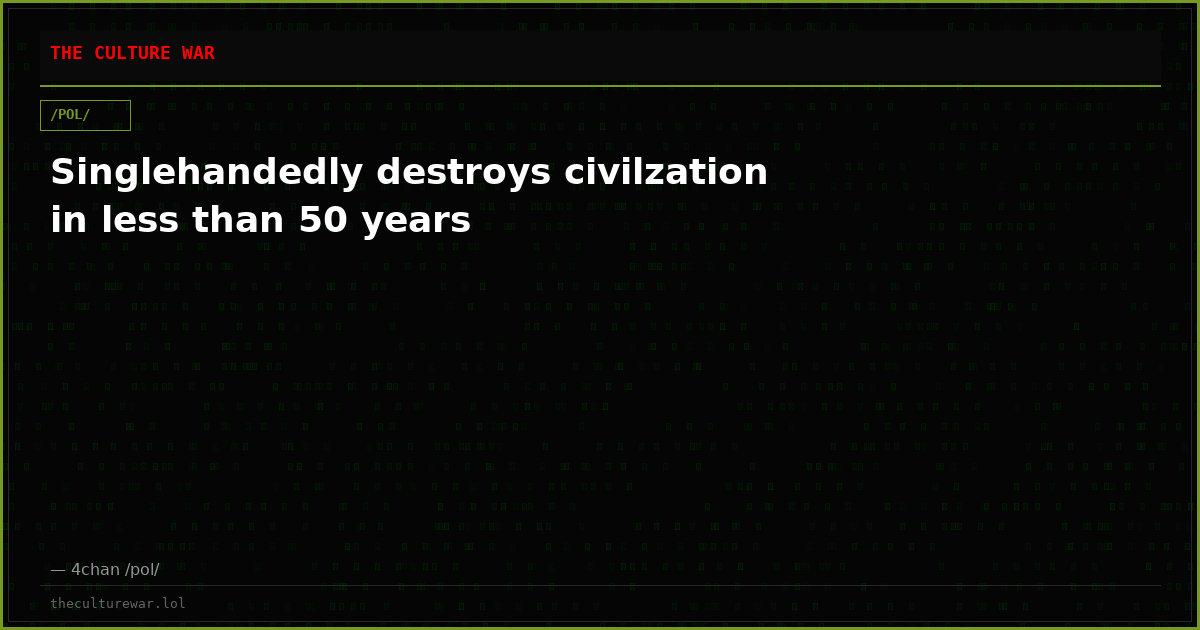 Singlehandedly destroys civilzation in less than 50 years