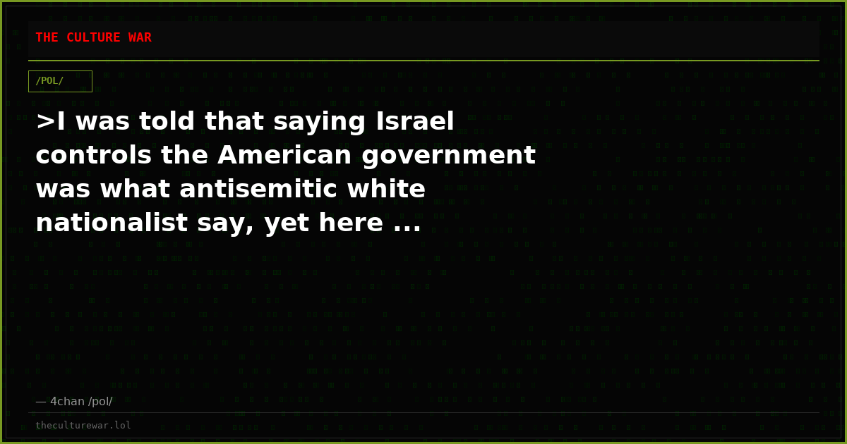 >I was told that saying Israel controls the American government was what antisemitic white nationalist say, yet here ...