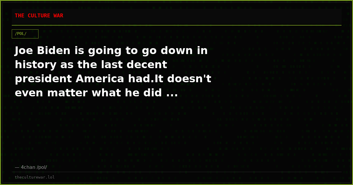 Joe Biden is going to go down in history as the last decent president America had.It doesn't even matter what he did ...