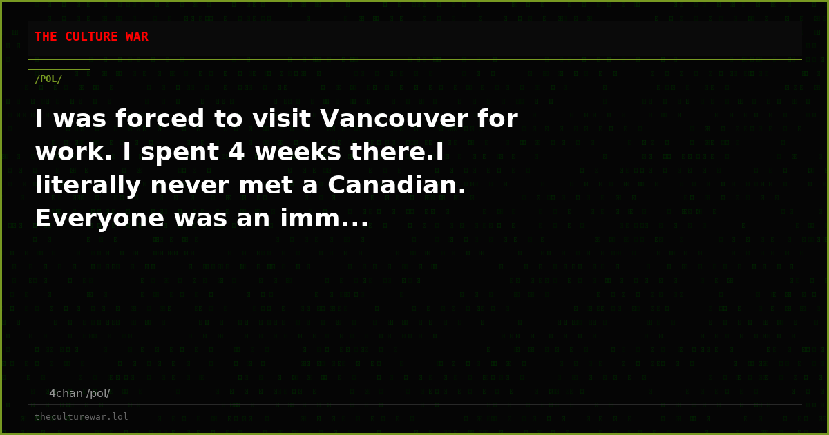 I was forced to visit Vancouver for work. I spent 4 weeks there.I literally never met a Canadian. Everyone was an imm...